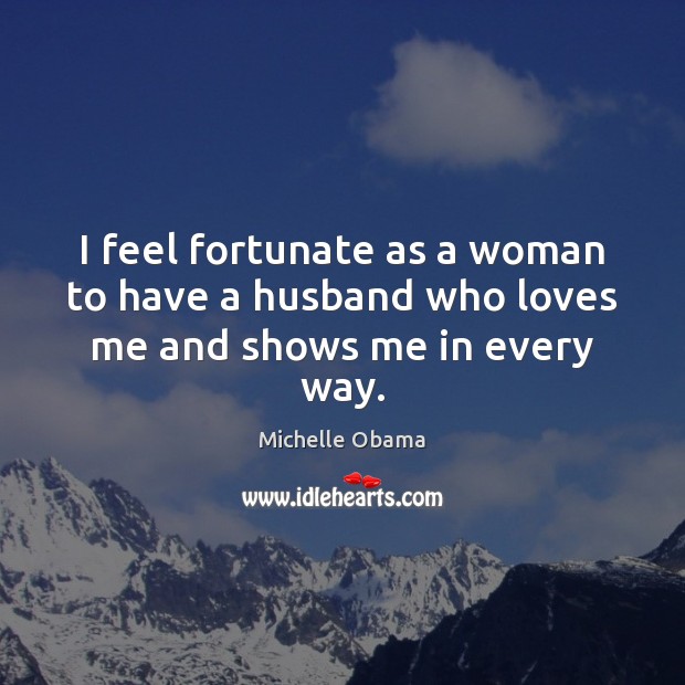 I feel fortunate as a woman to have a husband who loves me and shows me in every way. Michelle Obama Picture Quote