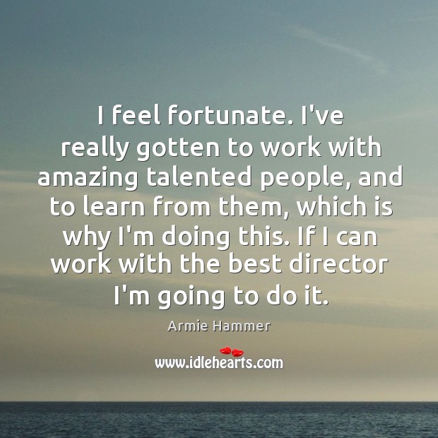 I feel fortunate. I’ve really gotten to work with amazing talented people, Armie Hammer Picture Quote