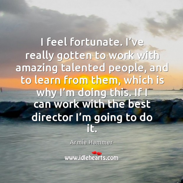 I feel fortunate. I’ve really gotten to work with amazing talented people Armie Hammer Picture Quote