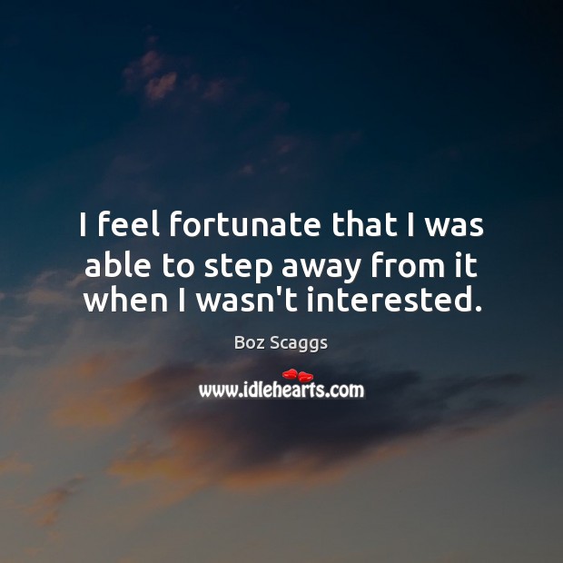 I feel fortunate that I was able to step away from it when I wasn’t interested. Boz Scaggs Picture Quote