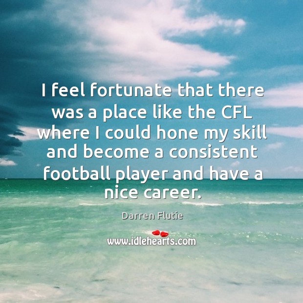 I feel fortunate that there was a place like the cfl where I could hone my skill and Image