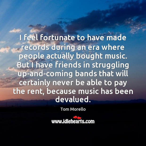 I feel fortunate to have made records during an era where people Tom Morello Picture Quote