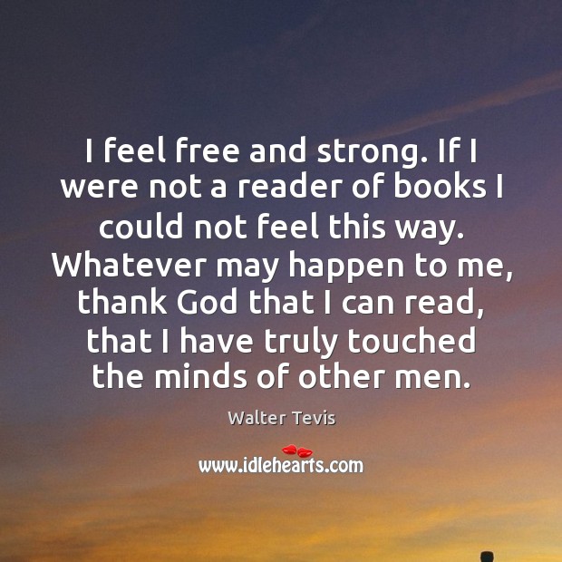I feel free and strong. If I were not a reader of Walter Tevis Picture Quote