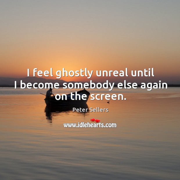 I feel ghostly unreal until I become somebody else again on the screen. Peter Sellers Picture Quote
