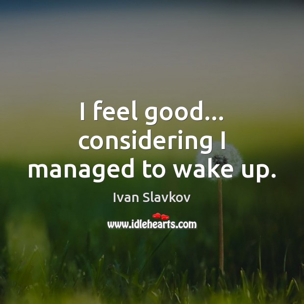 I feel good… considering I managed to wake up. Ivan Slavkov Picture Quote