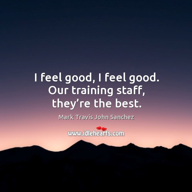 I feel good, I feel good. Our training staff, they’re the best. Mark Travis John Sanchez Picture Quote