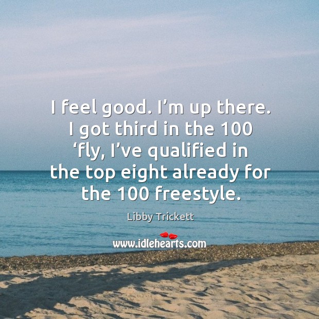 I feel good. I’m up there. I got third in the 100 ‘fly, I’ve qualified in the top eight already for the 100 freestyle. Libby Trickett Picture Quote