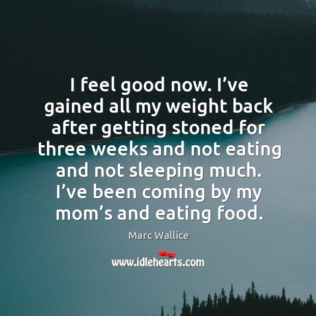 I feel good now. I’ve gained all my weight back after getting stoned for three weeks Marc Wallice Picture Quote
