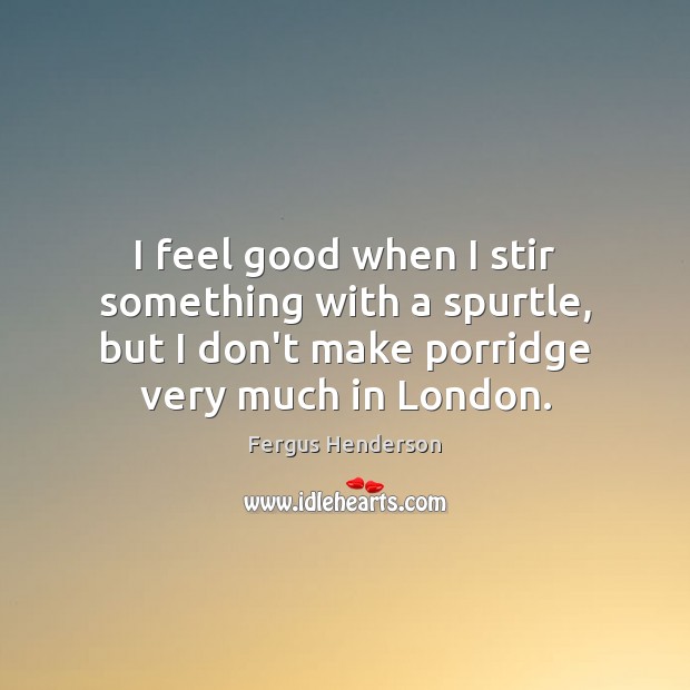I feel good when I stir something with a spurtle, but I Fergus Henderson Picture Quote