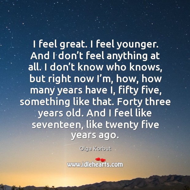 I feel great. I feel younger. And I don’t feel anything at all. I don’t know who knows Olga Korbut Picture Quote