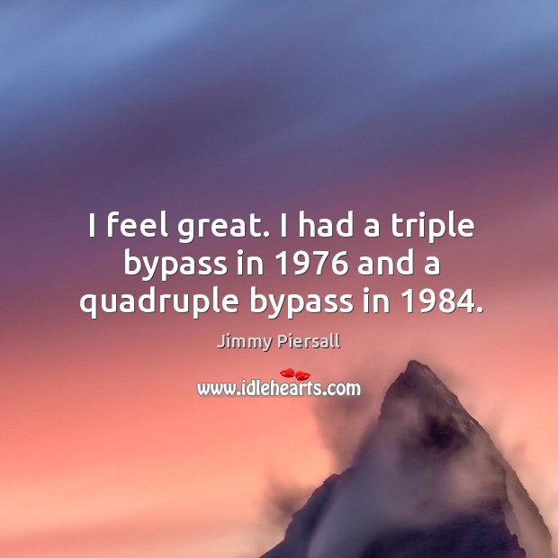 I feel great. I had a triple bypass in 1976 and a quadruple bypass in 1984. Image