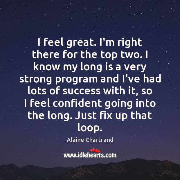 I feel great. I’m right there for the top two. I know Alaine Chartrand Picture Quote