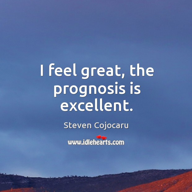 I feel great, the prognosis is excellent. Steven Cojocaru Picture Quote