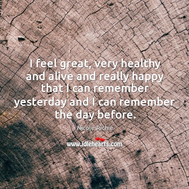 I feel great, very healthy and alive and really happy that I can remember yesterday and I can remember the day before. Nicole Richie Picture Quote