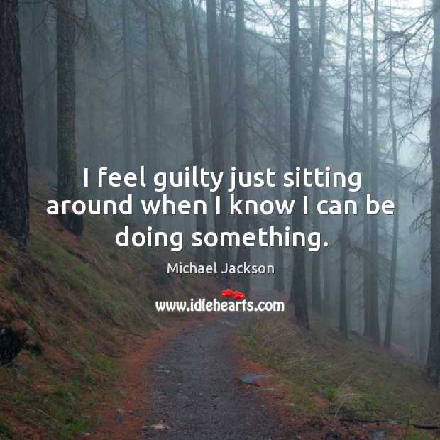 I feel guilty just sitting around when I know I can be doing something. Image