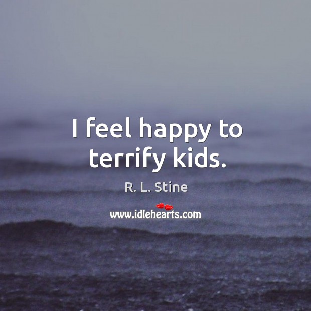 I feel happy to terrify kids. R. L. Stine Picture Quote