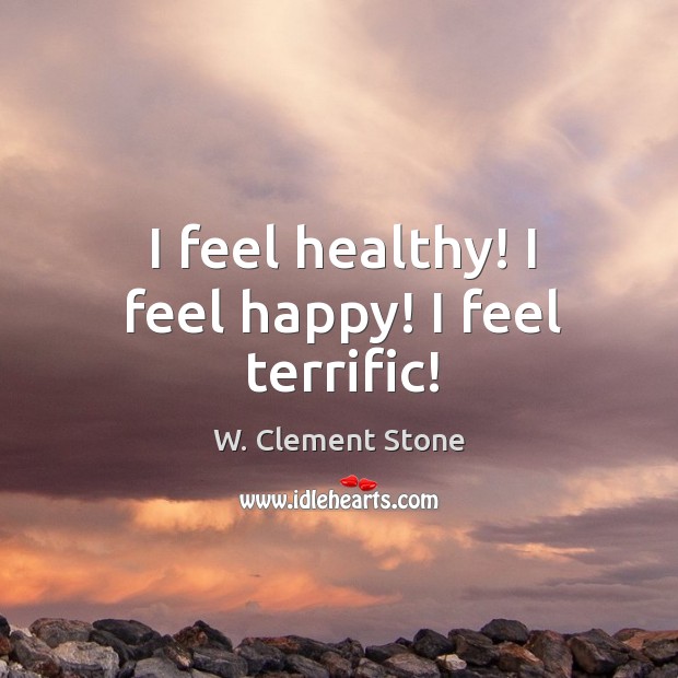 I feel healthy! I feel happy! I feel terrific! W. Clement Stone Picture Quote