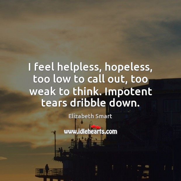 I feel helpless, hopeless, too low to call out, too weak to Elizabeth Smart Picture Quote