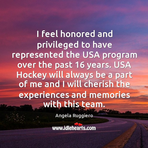 I feel honored and privileged to have represented the usa program over the past 16 years. Angela Ruggiero Picture Quote