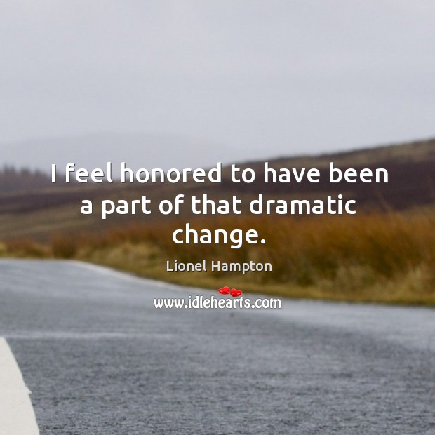 I feel honored to have been a part of that dramatic change. Lionel Hampton Picture Quote