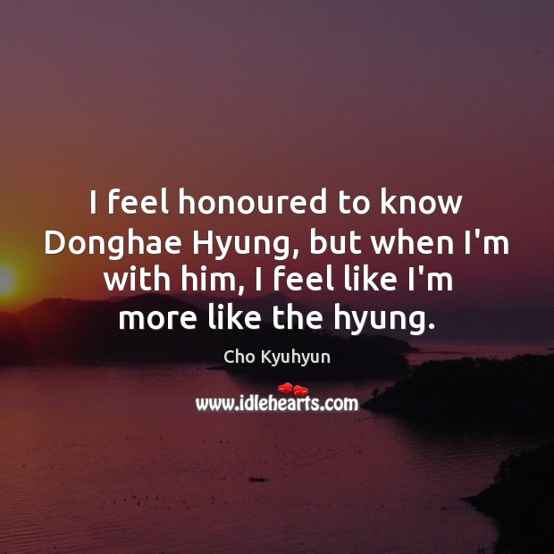I feel honoured to know Donghae Hyung, but when I’m with him, Cho Kyuhyun Picture Quote