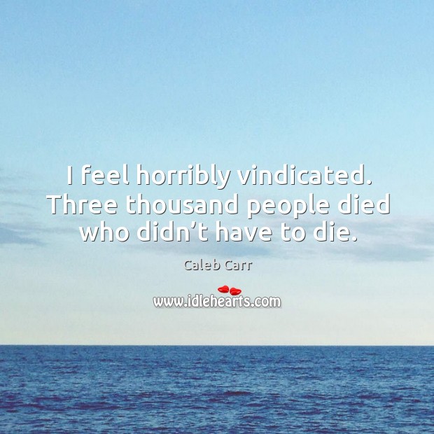I feel horribly vindicated. Three thousand people died who didn’t have to die. Caleb Carr Picture Quote