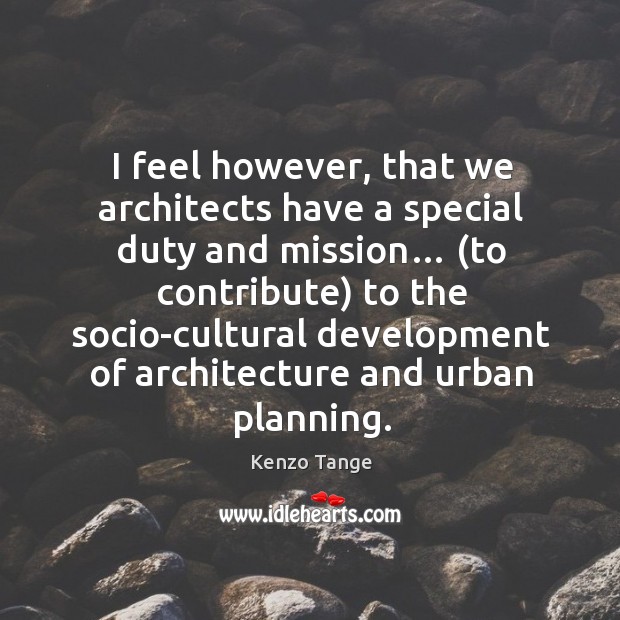 I feel however, that we architects have a special duty and mission… Kenzo Tange Picture Quote