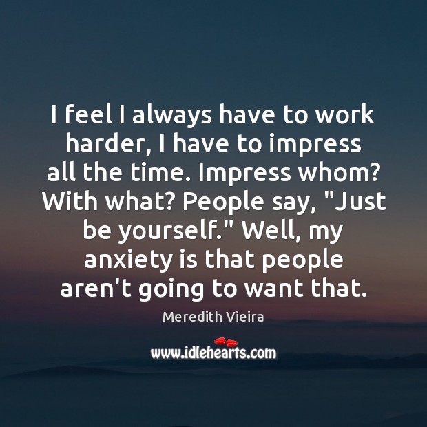 I feel I always have to work harder, I have to impress Meredith Vieira Picture Quote