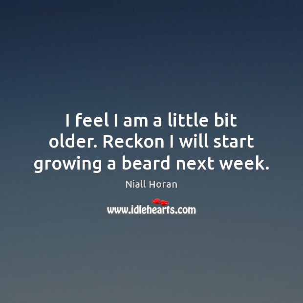 I feel I am a little bit older. Reckon I will start growing a beard next week. Niall Horan Picture Quote