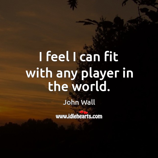 I feel I can fit with any player in the world. John Wall Picture Quote