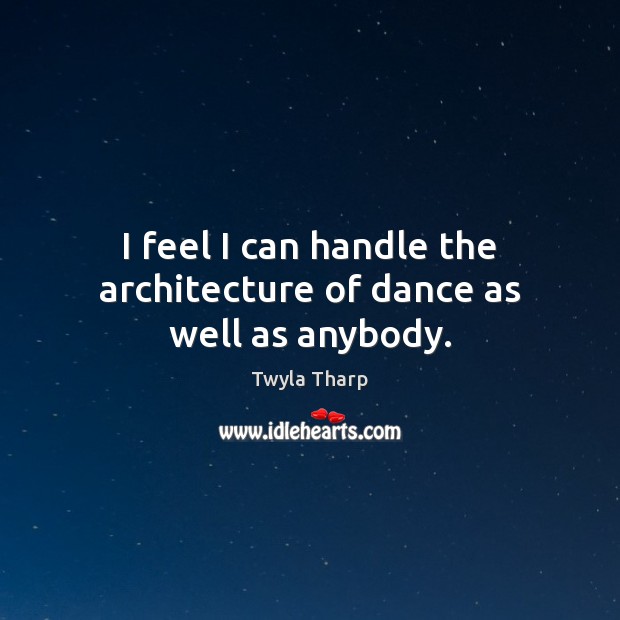 I feel I can handle the architecture of dance as well as anybody. Twyla Tharp Picture Quote