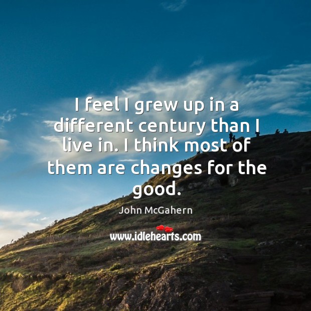 I feel I grew up in a different century than I live in. I think most of them are changes for the good. John McGahern Picture Quote