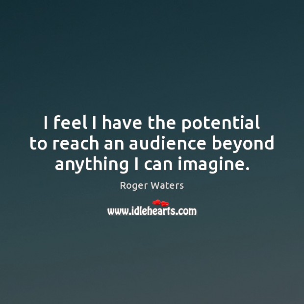 I feel I have the potential to reach an audience beyond anything I can imagine. Roger Waters Picture Quote