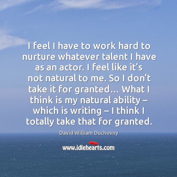I feel I have to work hard to nurture whatever talent I have as an actor. David William Duchovny Picture Quote