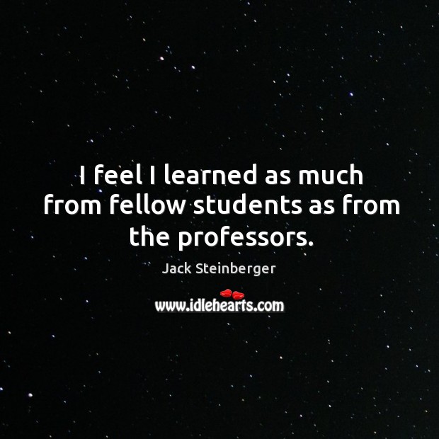 I feel I learned as much from fellow students as from the professors. Jack Steinberger Picture Quote