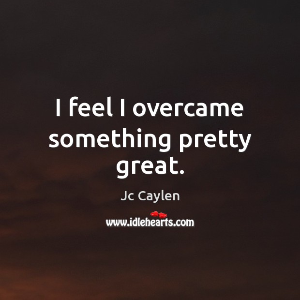 I feel I overcame something pretty great. Jc Caylen Picture Quote