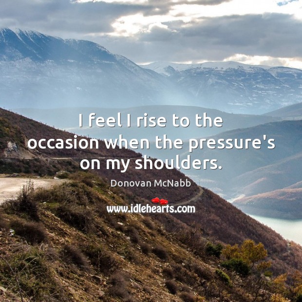 I feel I rise to the occasion when the pressure’s on my shoulders. Donovan McNabb Picture Quote