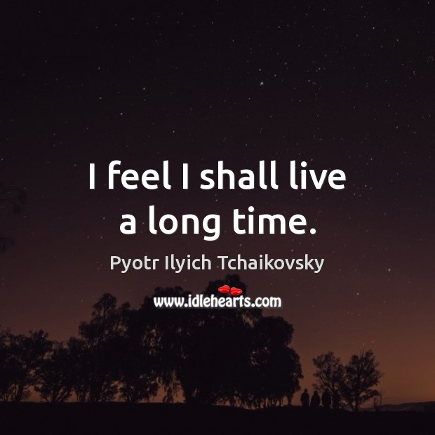 I feel I shall live a long time. Pyotr Ilyich Tchaikovsky Picture Quote
