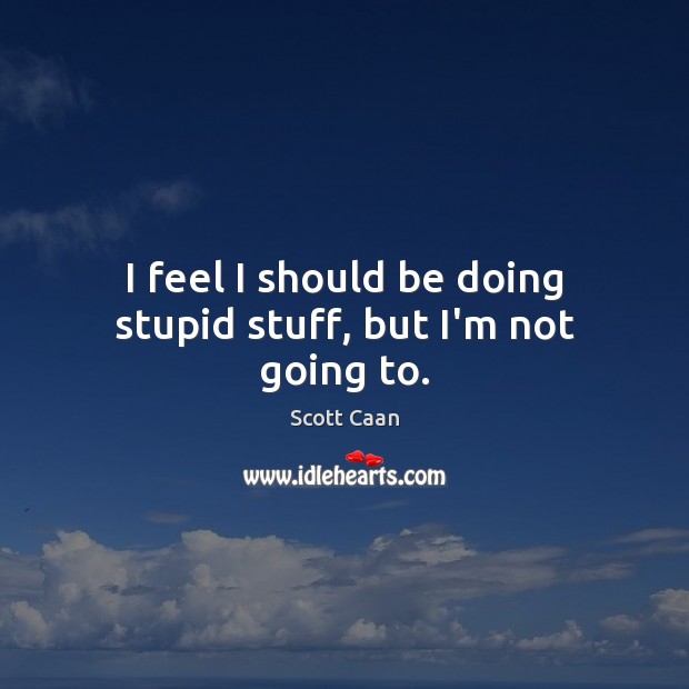 I feel I should be doing stupid stuff, but I’m not going to. Scott Caan Picture Quote