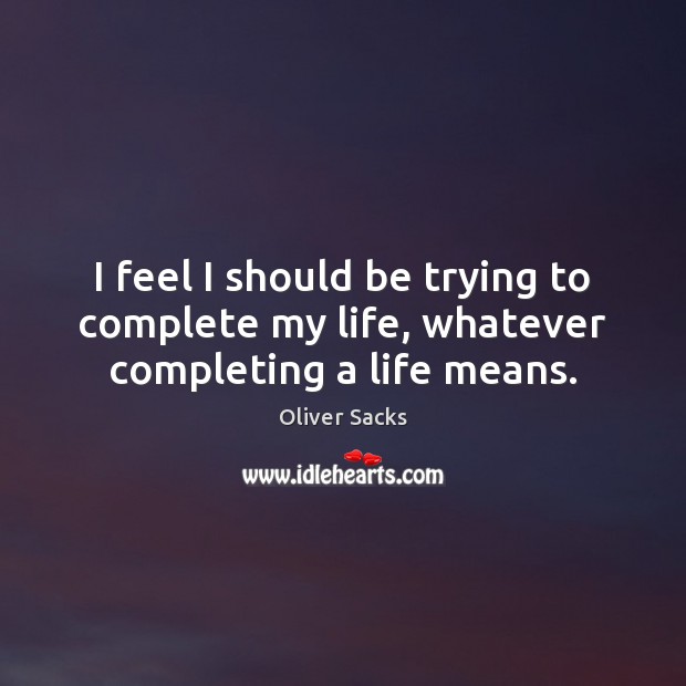 I feel I should be trying to complete my life, whatever completing a life means. Oliver Sacks Picture Quote