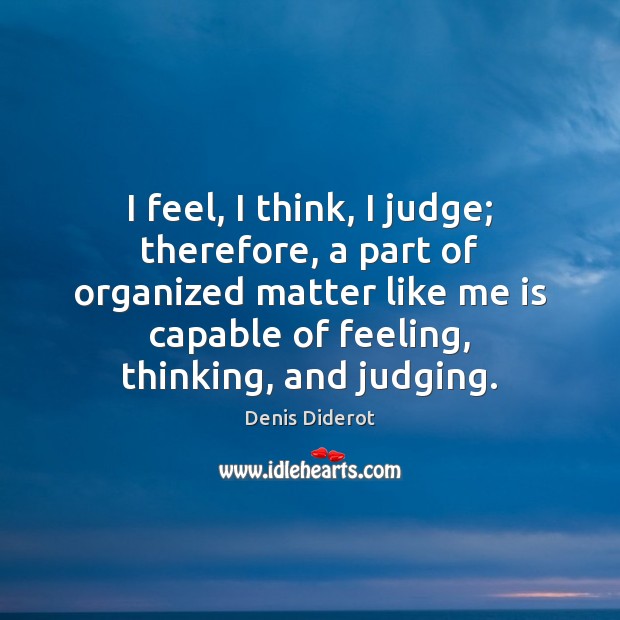 I feel, I think, I judge; therefore, a part of organized matter Denis Diderot Picture Quote