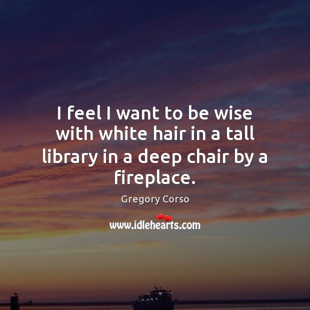 I feel I want to be wise with white hair in a tall library in a deep chair by a fireplace. Gregory Corso Picture Quote