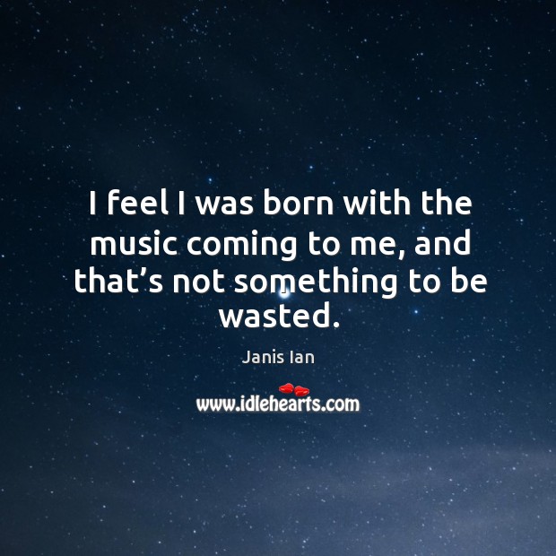 I feel I was born with the music coming to me, and that’s not something to be wasted. Image