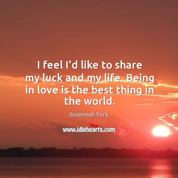 I feel I’d like to share my luck and my life. Being in love is the best thing in the world. Susannah York Picture Quote
