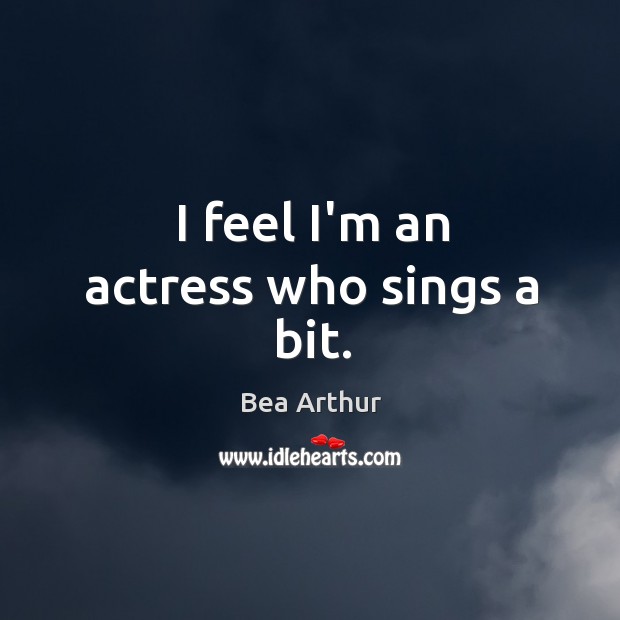 I feel I’m an actress who sings a bit. Bea Arthur Picture Quote