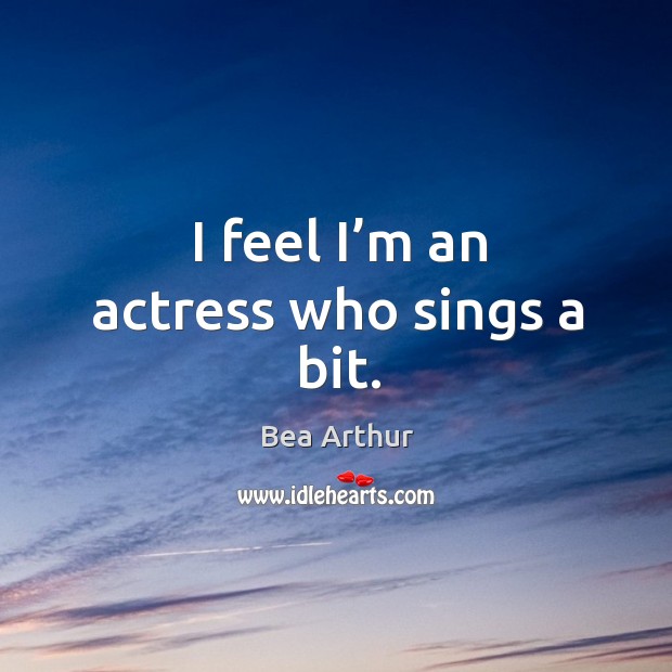 I feel I’m an actress who sings a bit. Bea Arthur Picture Quote