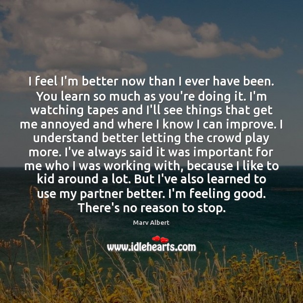 I feel I’m better now than I ever have been. You learn Marv Albert Picture Quote