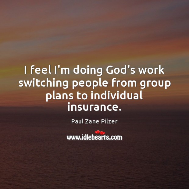 I feel I’m doing God’s work switching people from group plans to individual insurance. Paul Zane Pilzer Picture Quote