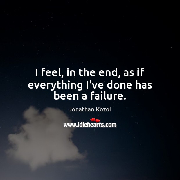 I feel, in the end, as if everything I’ve done has been a failure. Jonathan Kozol Picture Quote