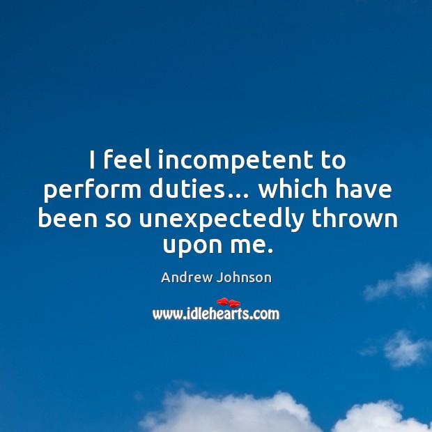 I feel incompetent to perform duties… which have been so unexpectedly thrown upon me. Andrew Johnson Picture Quote